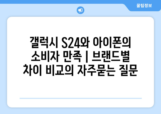 갤럭시 S24와 아이폰의 소비자 만족 | 브랜드별 차이 비교