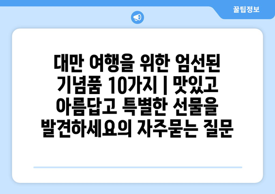 대만 여행을 위한 엄선된 기념품 10가지 | 맛있고 아름답고 특별한 선물을 발견하세요