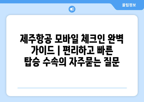 제주항공 모바일 체크인 완벽 가이드 | 편리하고 빠른 탑승 수속