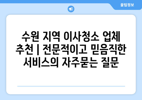 수원 지역 이사청소 업체 추천 | 전문적이고 믿음직한 서비스