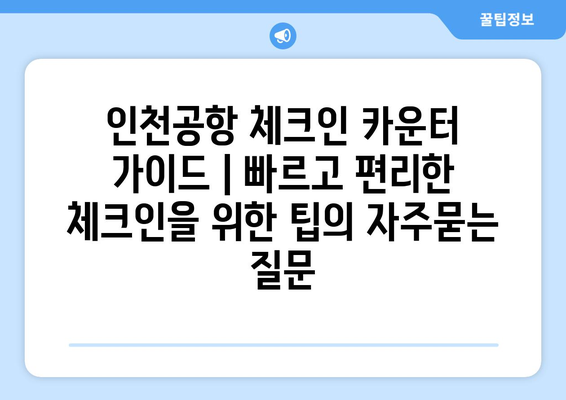 인천공항 체크인 카운터 가이드 | 빠르고 편리한 체크인을 위한 팁