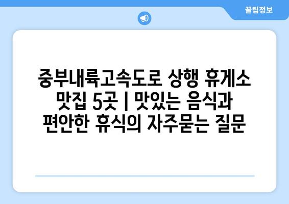 중부내륙고속도로 상행 휴게소 맛집 5곳 | 맛있는 음식과 편안한 휴식