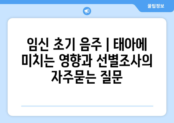 임신 초기 음주 | 태아에 미치는 영향과 선별조사