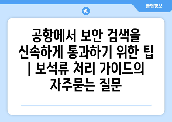 공항에서 보안 검색을 신속하게 통과하기 위한 팁 | 보석류 처리 가이드