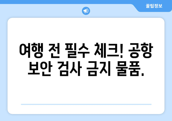 공항 보안 검사대 금지 물품 리스트 | 안전한 여행을 위한 필수 지식