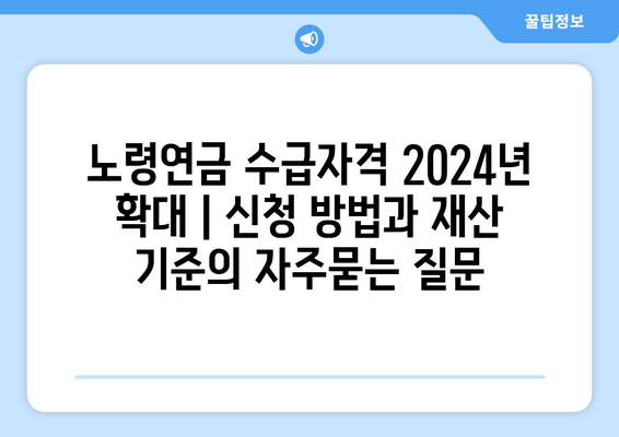 노령연금 수급자격 2024년 확대 | 신청 방법과 재산 기준