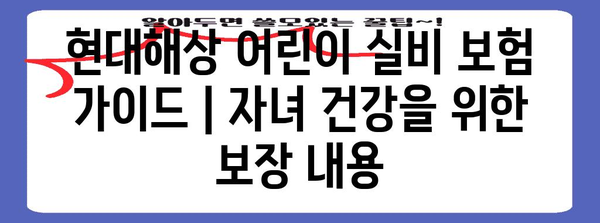 현대해상 어린이 실비 보험 가이드 | 자녀 건강을 위한 보장 내용