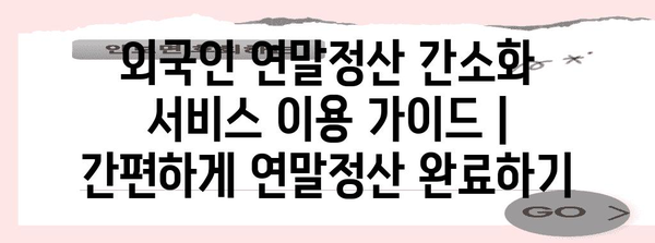 외국인 연말정산 간소화 서비스 이용 가이드 | 간편하게 연말정산 완료하기