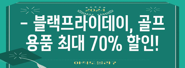 블랙 프라이데이 골프 용품 세일| 최대 70% 할인 혜택 놓치지 마세요! | 골프채, 골프웨어, 골프공, 블랙프라이데이 세일, 할인 혜택