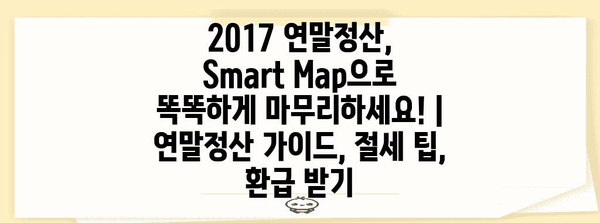 2017 연말정산, Smart Map으로 똑똑하게 마무리하세요! | 연말정산 가이드, 절세 팁, 환급 받기