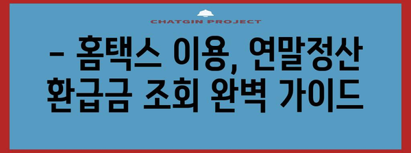 연말정산 환급금, 내 손으로 직접 조회하기 | 국세청 홈택스, 연말정산 환급금 조회 방법, 간편 조회 가이드