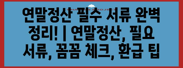 연말정산 필수 서류 완벽 정리! | 연말정산, 필요 서류, 꼼꼼 체크, 환급 팁