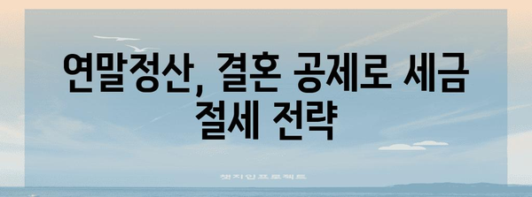 연말정산 결혼공제 꿀팁| 최대 혜택 받는 방법 | 연말정산, 결혼 공제, 세금 절세, 2023