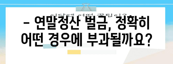 연말정산 벌금, 이럴 땐 얼마일까요? | 연말정산, 세금, 벌금, 계산, 가이드