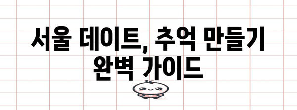 서울 데이트 완벽 가이드 | 숨겨진 보석과 맛집 탐험