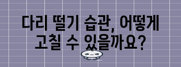 다리 떨기 습관 | 원인과 해결책