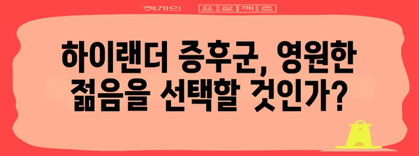 하이랜더 증후군 | 젊음을 유지하는 신비 속 주의점