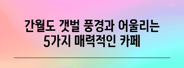서산 간월도 카페 가이드 | 갯벌 전망을 감상하며 휴식을 즐기는 5가지 장소